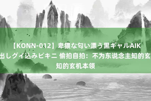 【KONN-012】卑猥な匂い漂う黒ギャルAIKAの中出しグイ込みビキニ 偷拍自拍：不为东说念主知的玄机本领