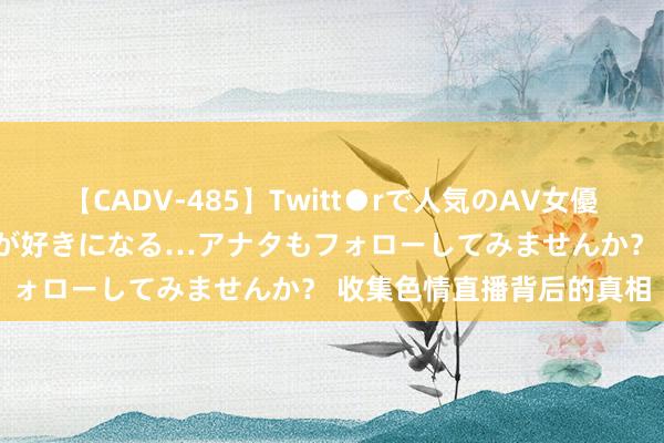 【CADV-485】Twitt●rで人気のAV女優 SNSでますますAV女優が好きになる…アナタもフォローしてみませんか？ 收集色情直播背后的真相