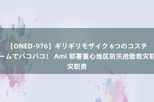 【ONED-976】ギリギリモザイク 6つのコスチュームでパコパコ！ Ami 部署重心地区防汛抢险救灾职责