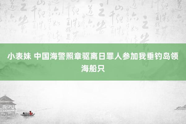 小表妹 中国海警照章驱离日罪人参加我垂钓岛领海船只