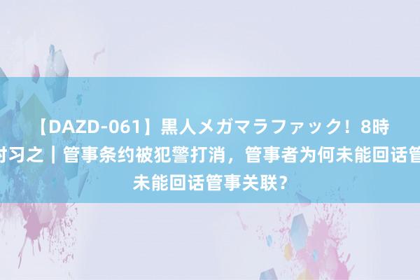 【DAZD-061】黒人メガマラファック！8時間 学法时习之｜管事条约被犯警打消，管事者为何未能回话管事关联？