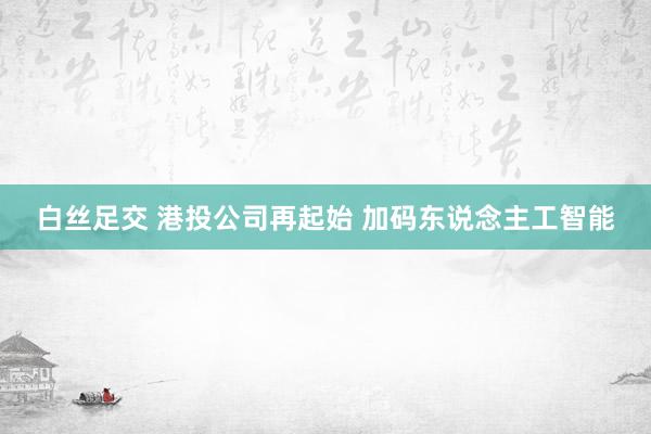 白丝足交 港投公司再起始 加码东说念主工智能