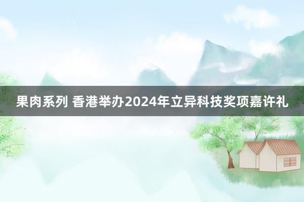 果肉系列 香港举办2024年立异科技奖项嘉许礼