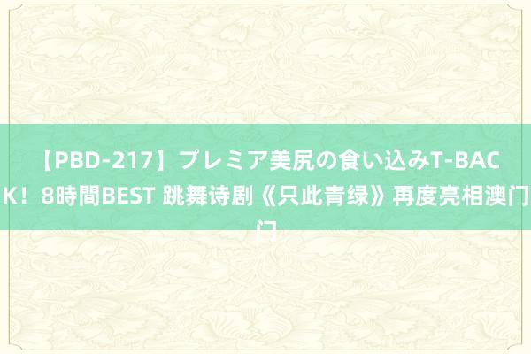 【PBD-217】プレミア美尻の食い込みT-BACK！8時間BEST 跳舞诗剧《只此青绿》再度亮相澳门