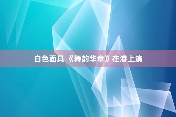 白色面具 《舞韵华章》在港上演