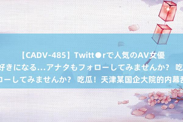 【CADV-485】Twitt●rで人気のAV女優 SNSでますますAV女優が好きになる…アナタもフォローしてみませんか？ 吃瓜！天津某国企大院的内幕乱象