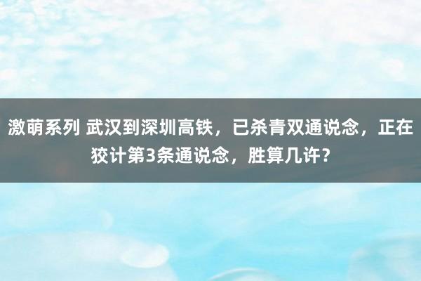 激萌系列 武汉到深圳高铁，已杀青双通说念，正在狡计第3条通说念，胜算几许？