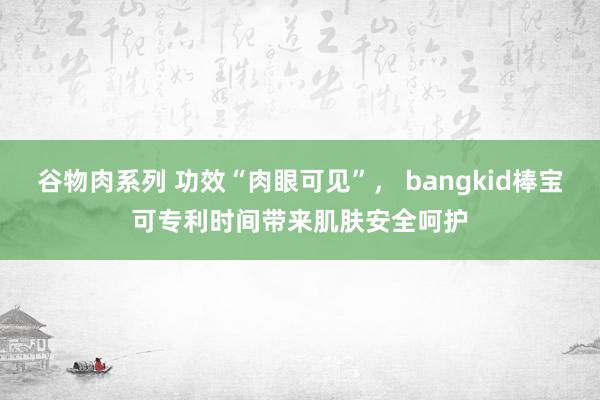 谷物肉系列 功效“肉眼可见”， bangkid棒宝可专利时间带来肌肤安全呵护