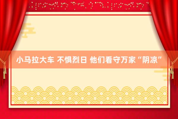 小马拉大车 不惧烈日 他们看守万家“阴凉”