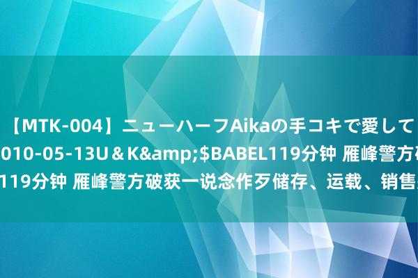 【MTK-004】ニューハーフAikaの手コキで愛して…。</a>2010-05-13U＆K&$BABEL119分钟 雁峰警方破获一说念作歹储存、运载、销售瓶装液化气案