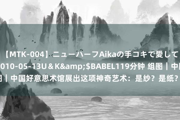 【MTK-004】ニューハーフAikaの手コキで愛して…。</a>2010-05-13U＆K&$BABEL119分钟 组图｜中国好意思术馆展出这项神奇艺术：是纱？是纸？是花？这些齐是德化白瓷！