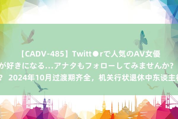 【CADV-485】Twitt●rで人気のAV女優 SNSでますますAV女優が好きになる…アナタもフォローしてみませんか？ 2024年10月过渡期齐全，机关行状退休中东谈主待业金是裁减照旧提高？