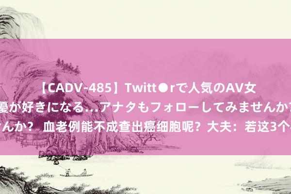 【CADV-485】Twitt●rで人気のAV女優 SNSでますますAV女優が好きになる…アナタもフォローしてみませんか？ 血老例能不成查出癌细胞呢？大夫：若这3个标的升高，或需要顾惜