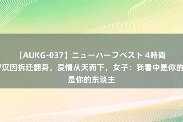 【AUKG-037】ニューハーフベスト 4時間 50岁穷汉因拆迁翻身，爱情从天而下，女子：我看中是你的东谈主