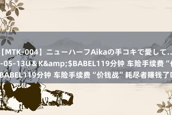 【MTK-004】ニューハーフAikaの手コキで愛して…。</a>2010-05-13U＆K&$BABEL119分钟 车险手续费“价钱战”耗尽者赚钱了吗？