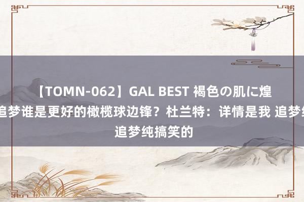 【TOMN-062】GAL BEST 褐色の肌に煌く汗 和追梦谁是更好的橄榄球边锋？杜兰特：详情是我 追梦纯搞笑的