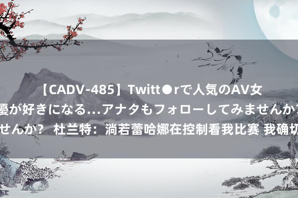 【CADV-485】Twitt●rで人気のAV女優 SNSでますますAV女優が好きになる…アナタもフォローしてみませんか？ 杜兰特：淌若蕾哈娜在控制看我比赛 我确切很难不去看她?