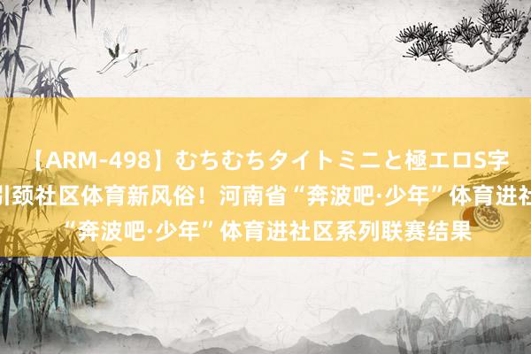 【ARM-498】むちむちタイトミニと極エロS字ライン 2 AIKA 引颈社区体育新风俗！河南省“奔波吧·少年”体育进社区系列联赛结果