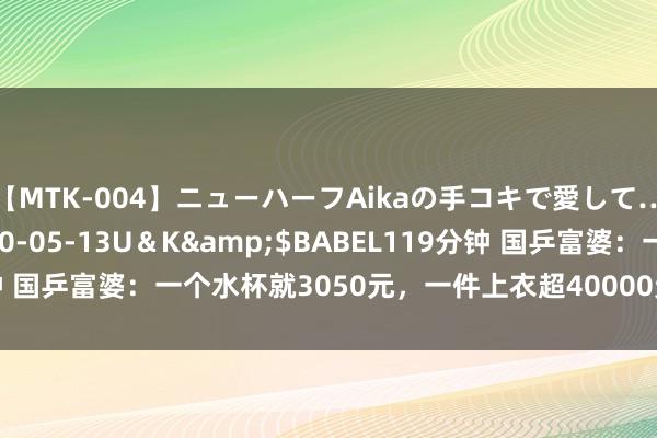 【MTK-004】ニューハーフAikaの手コキで愛して…。</a>2010-05-13U＆K&$BABEL119分钟 国乒富婆：一个水杯就3050元，一件上衣超40000元，父亲开迈巴赫