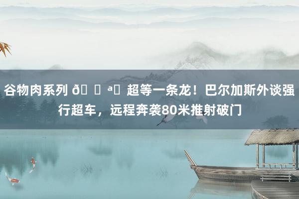 谷物肉系列 ?️超等一条龙！巴尔加斯外谈强行超车，远程奔袭80米推射破门