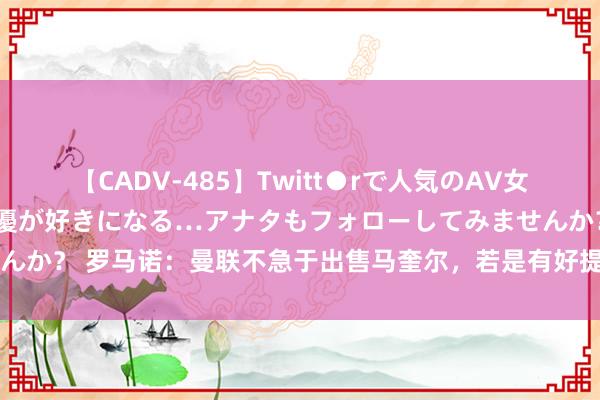 【CADV-485】Twitt●rで人気のAV女優 SNSでますますAV女優が好きになる…アナタもフォローしてみませんか？ 罗马诺：曼联不急于出售马奎尔，若是有好提倡球员可我方决定异日