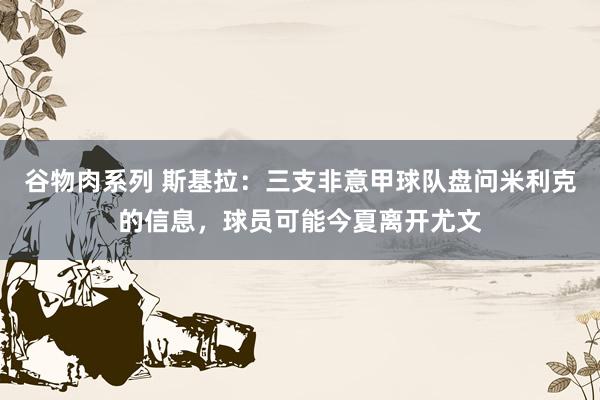 谷物肉系列 斯基拉：三支非意甲球队盘问米利克的信息，球员可能今夏离开尤文