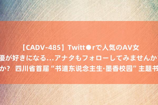 【CADV-485】Twitt●rで人気のAV女優 SNSでますますAV女優が好きになる…アナタもフォローしてみませんか？ 四川省首届“书道东说念主生·墨香校园”主题书道大展授奖庆典奏效举行