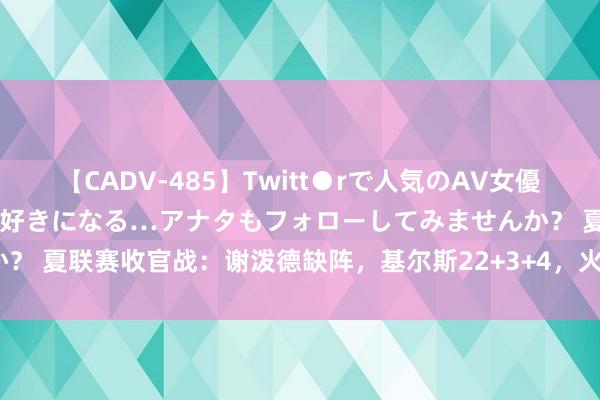 【CADV-485】Twitt●rで人気のAV女優 SNSでますますAV女優が好きになる…アナタもフォローしてみませんか？ 夏联赛收官战：谢泼德缺阵，基尔斯22+3+4，火箭95-105不敌引诱者