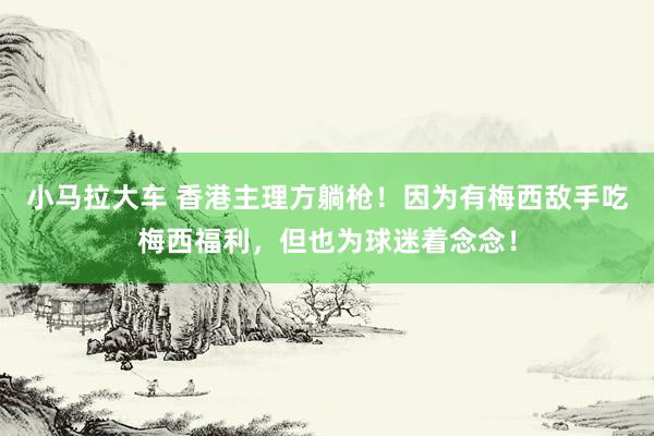 小马拉大车 香港主理方躺枪！因为有梅西敌手吃梅西福利，但也为球迷着念念！