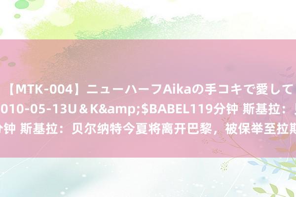 【MTK-004】ニューハーフAikaの手コキで愛して…。</a>2010-05-13U＆K&$BABEL119分钟 斯基拉：贝尔纳特今夏将离开巴黎，被保举至拉斯帕尔马斯、热那亚