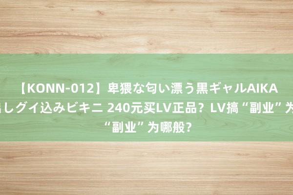 【KONN-012】卑猥な匂い漂う黒ギャルAIKAの中出しグイ込みビキニ 240元买LV正品？LV搞“副业”为哪般？