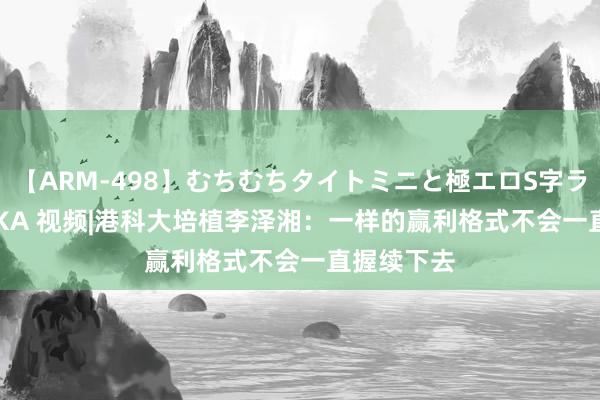 【ARM-498】むちむちタイトミニと極エロS字ライン 2 AIKA 视频|港科大培植李泽湘：一样的赢利格式不会一直握续下去