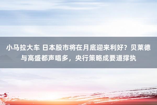 小马拉大车 日本股市将在月底迎来利好？贝莱德与高盛都声唱多，央行策略成要道撑执