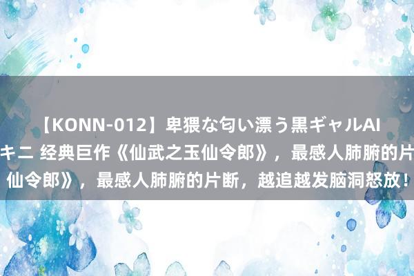 【KONN-012】卑猥な匂い漂う黒ギャルAIKAの中出しグイ込みビキニ 经典巨作《仙武之玉仙令郎》，最感人肺腑的片断，越追越发脑洞怒放！