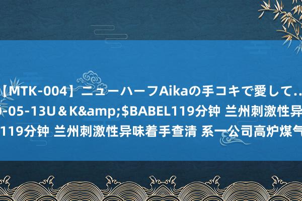 【MTK-004】ニューハーフAikaの手コキで愛して…。</a>2010-05-13U＆K&$BABEL119分钟 兰州刺激性异味着手查清 系一公司高炉煤气外排所致