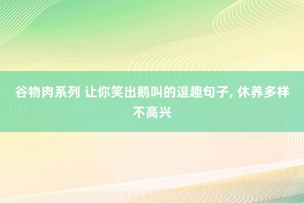 谷物肉系列 让你笑出鹅叫的逗趣句子， 休养多样不高兴