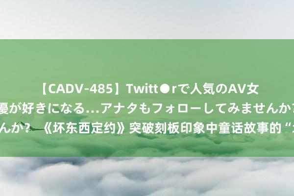 【CADV-485】Twitt●rで人気のAV女優 SNSでますますAV女優が好きになる…アナタもフォローしてみませんか？ 《坏东西定约》突破刻板印象中童话故事的“坏东西们”将何去何从？