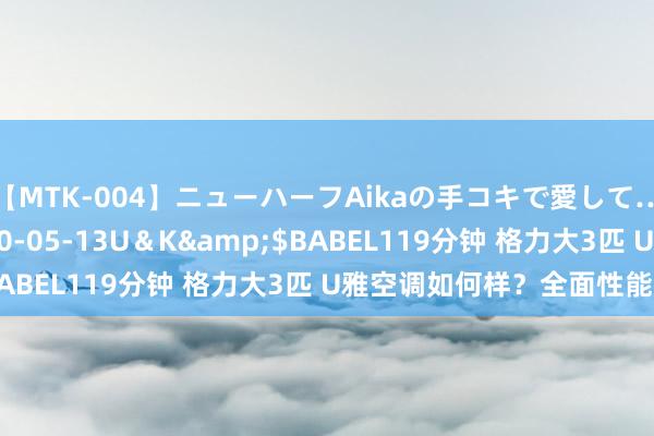 【MTK-004】ニューハーフAikaの手コキで愛して…。</a>2010-05-13U＆K&$BABEL119分钟 格力大3匹 U雅空调如何样？全面性能测评