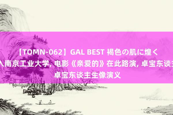 【TOMN-062】GAL BEST 褐色の肌に煌く汗 孙卓考入南京工业大学， 电影《亲爱的》在此路演， 卓宝东谈主生像演义