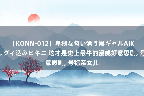 【KONN-012】卑猥な匂い漂う黒ギャルAIKAの中出しグイ込みビキニ 这才是史上最牛的漫威好意思剧， 号称亲女儿