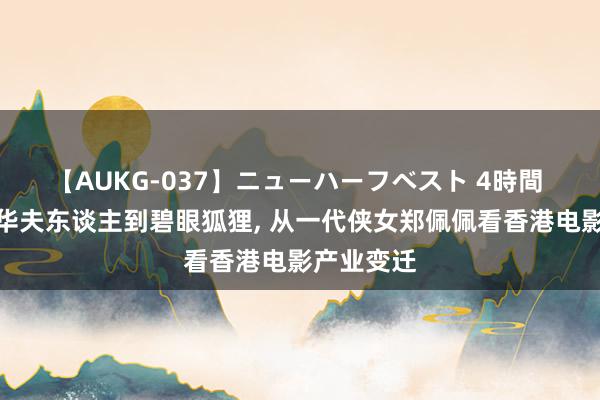 【AUKG-037】ニューハーフベスト 4時間 金燕子、华夫东谈主到碧眼狐狸， 从一代侠女郑佩佩看香港电影产业变迁