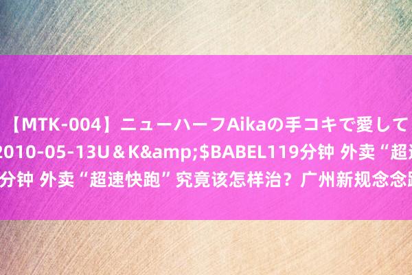 【MTK-004】ニューハーフAikaの手コキで愛して…。</a>2010-05-13U＆K&$BABEL119分钟 外卖“超速快跑”究竟该怎样治？广州新规念念路对了但层级太低