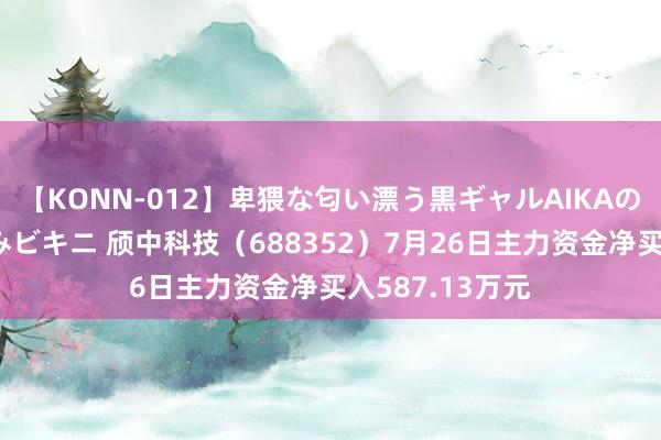 【KONN-012】卑猥な匂い漂う黒ギャルAIKAの中出しグイ込みビキニ 颀中科技（688352）7月26日主力资金净买入587.13万元