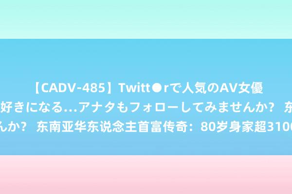 【CADV-485】Twitt●rで人気のAV女優 SNSでますますAV女優が好きになる…アナタもフォローしてみませんか？ 东南亚华东说念主首富传奇：80岁身家超3100亿，祖籍广东汕尾