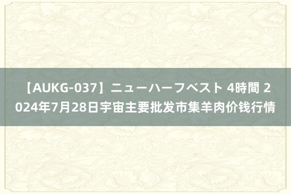 【AUKG-037】ニューハーフベスト 4時間 2024年7月28日宇宙主要批发市集羊肉价钱行情