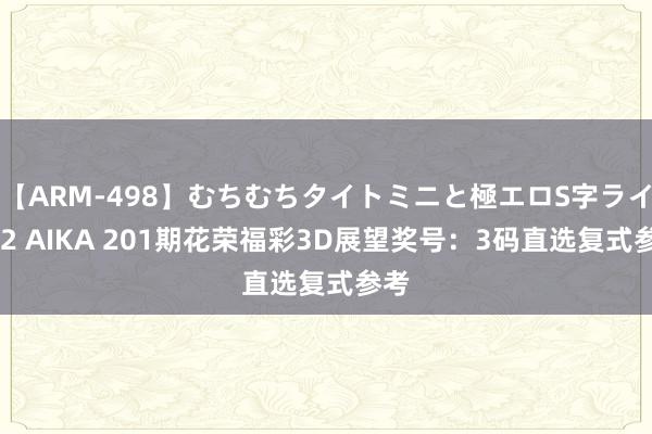 【ARM-498】むちむちタイトミニと極エロS字ライン 2 AIKA 201期花荣福彩3D展望奖号：3码直选复式参考