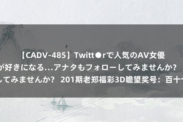 【CADV-485】Twitt●rで人気のAV女優 SNSでますますAV女優が好きになる…アナタもフォローしてみませんか？ 201期老郑福彩3D瞻望奖号：百十个位参考