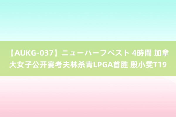 【AUKG-037】ニューハーフベスト 4時間 加拿大女子公开赛考夫林杀青LPGA首胜 殷小雯T19