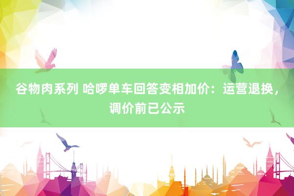 谷物肉系列 哈啰单车回答变相加价：运营退换，调价前已公示