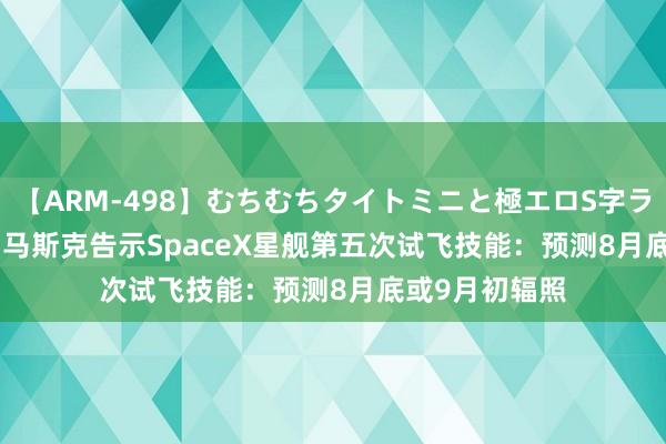 【ARM-498】むちむちタイトミニと極エロS字ライン 2 AIKA 马斯克告示SpaceX星舰第五次试飞技能：预测8月底或9月初辐照